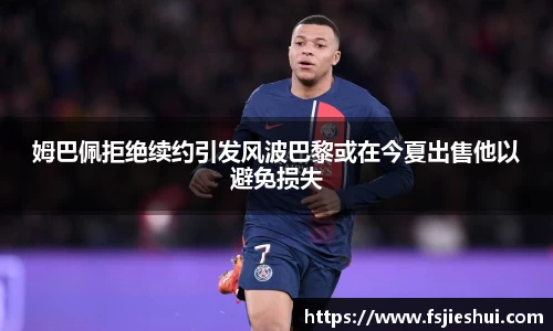 姆巴佩拒绝续约引发风波巴黎或在今夏出售他以避免损失