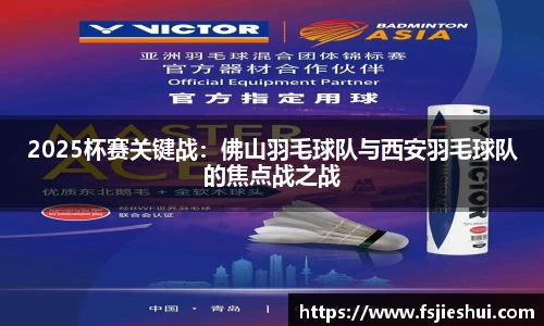 2025杯赛关键战：佛山羽毛球队与西安羽毛球队的焦点战之战