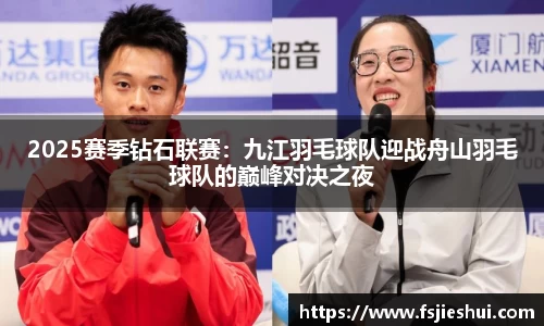2025赛季钻石联赛：九江羽毛球队迎战舟山羽毛球队的巅峰对决之夜